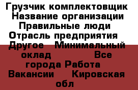 Грузчик-комплектовщик › Название организации ­ Правильные люди › Отрасль предприятия ­ Другое › Минимальный оклад ­ 21 000 - Все города Работа » Вакансии   . Кировская обл.